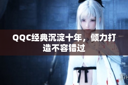 QQC经典沉淀十年，倾力打造不容错过