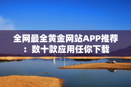 全网最全黄金网站APP推荐：数十款应用任你下载