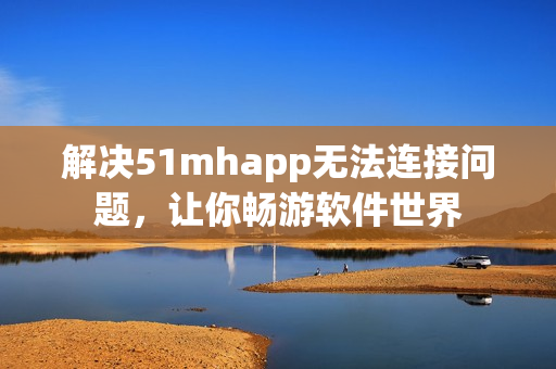 解决51mhapp无法连接问题，让你畅游软件世界