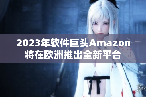 2023年软件巨头Amazon将在欧洲推出全新平台
