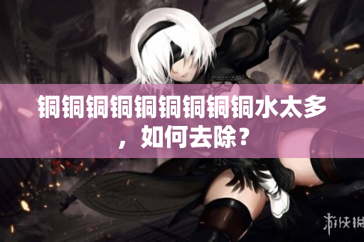 铜铜铜铜铜铜铜铜铜水太多，如何去除？