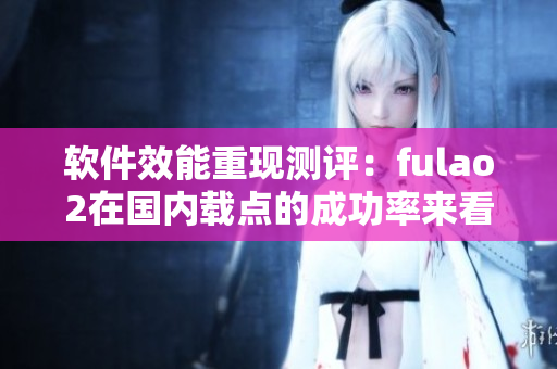 软件效能重现测评：fulao2在国内载点的成功率来看如何？