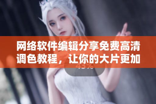 网络软件编辑分享免费高清调色教程，让你的大片更加美丽动人