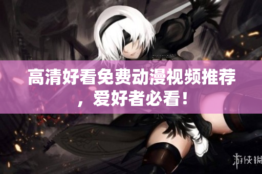 高清好看免费动漫视频推荐，爱好者必看！