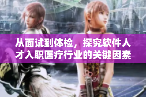 从面试到体检，探究软件人才入职医疗行业的关键因素