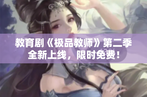 教育剧《极品教师》第二季全新上线，限时免费！