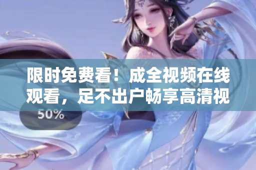 限时免费看！成全视频在线观看，足不出户畅享高清视觉盛宴！