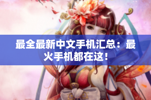 最全最新中文手机汇总：最火手机都在这！