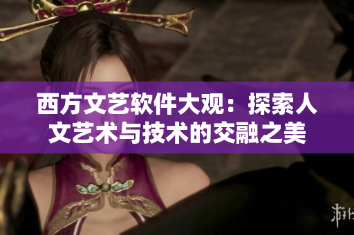 西方文艺软件大观：探索人文艺术与技术的交融之美