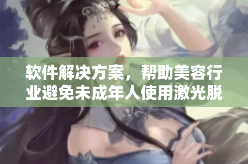 软件解决方案，帮助美容行业避免未成年人使用激光脱毛困境