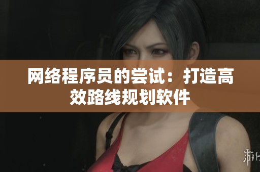 网络程序员的尝试：打造高效路线规划软件