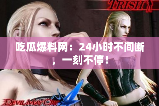 吃瓜爆料网：24小时不间断，一刻不停！