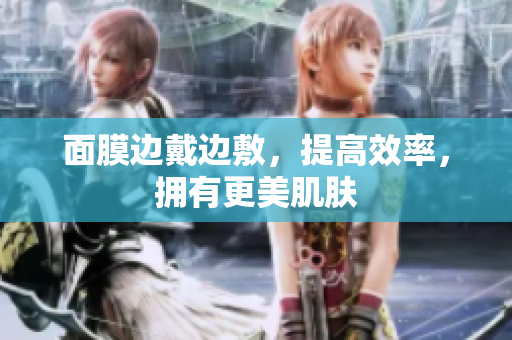 面膜边戴边敷，提高效率，拥有更美肌肤