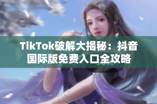 TikTok破解大揭秘：抖音国际版免费入口全攻略