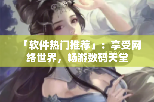 「软件热门推荐」：享受网络世界，畅游数码天堂