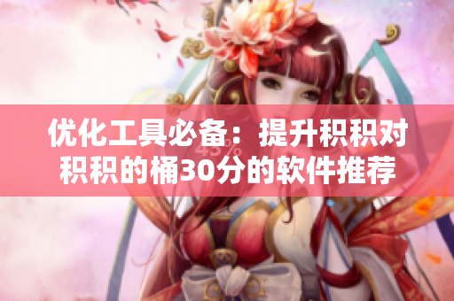 优化工具必备：提升积积对积积的桶30分的软件推荐