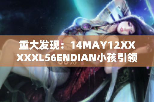 重大发现：14MAY12XXXXXL56ENDIAN小孩引领新技术
