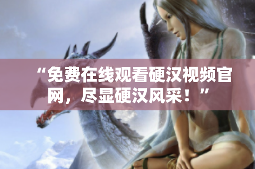 “免费在线观看硬汉视频官网，尽显硬汉风采！”