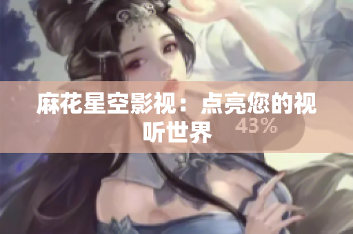 麻花星空影视：点亮您的视听世界