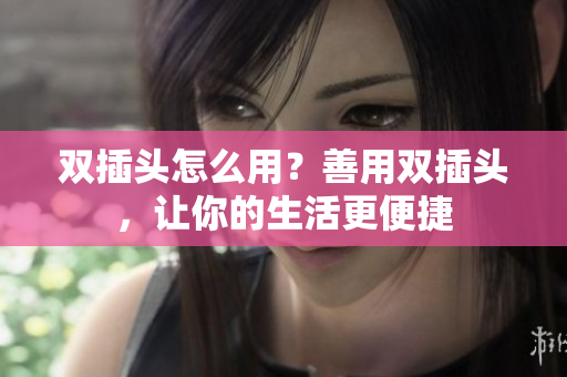 双插头怎么用？善用双插头，让你的生活更便捷