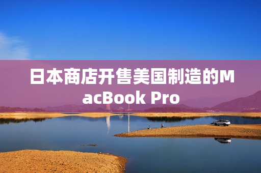 日本商店开售美国制造的MacBook Pro