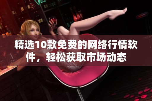 精选10款免费的网络行情软件，轻松获取市场动态