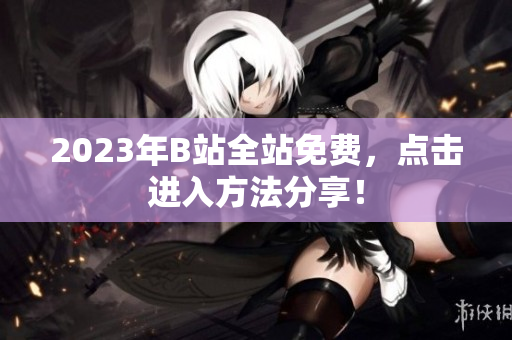 2023年B站全站免费，点击进入方法分享！