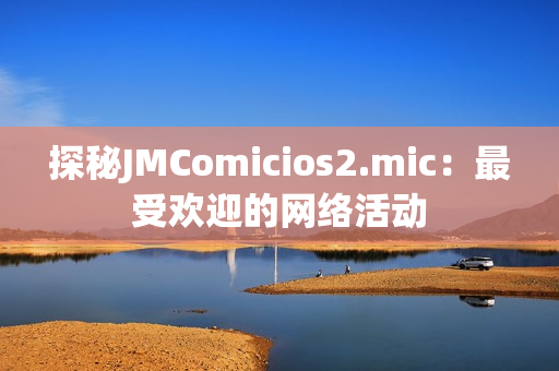 探秘JMComicios2.mic：最受欢迎的网络活动