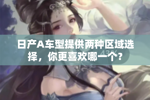 日产A车型提供两种区域选择，你更喜欢哪一个？