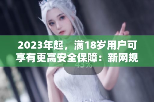 2023年起，满18岁用户可享有更高安全保障：新网规解读
