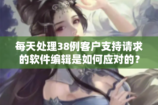 每天处理38例客户支持请求的软件编辑是如何应对的？