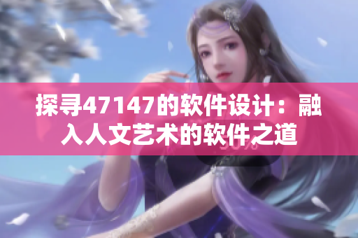 探寻47147的软件设计：融入人文艺术的软件之道