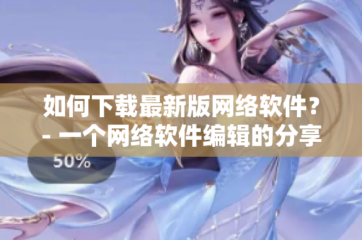 如何下载最新版网络软件？- 一个网络软件编辑的分享
