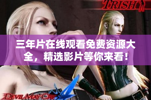三年片在线观看免费资源大全，精选影片等你来看！
