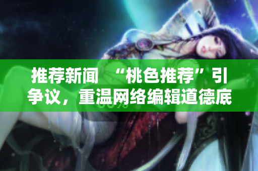 推荐新闻  “桃色推荐”引争议，重温网络编辑道德底线