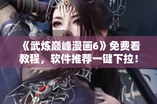 《武炼巅峰漫画6》免费看教程，软件推荐一键下拉！