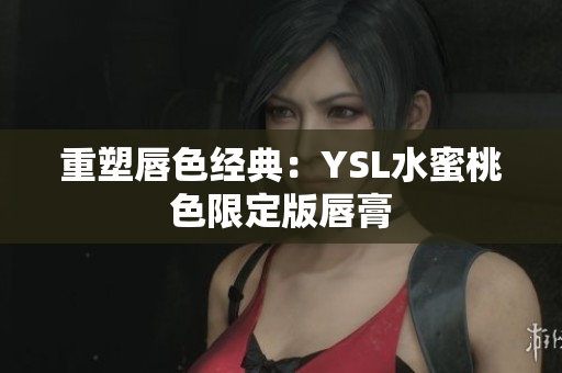 重塑唇色经典：YSL水蜜桃色限定版唇膏