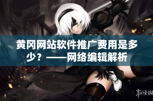 黄冈网站软件推广费用是多少？——网络编辑解析
