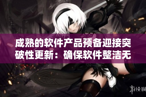 成熟的软件产品预备迎接突破性更新：确保软件整洁无错