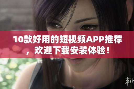 10款好用的短视频APP推荐，欢迎下载安装体验！