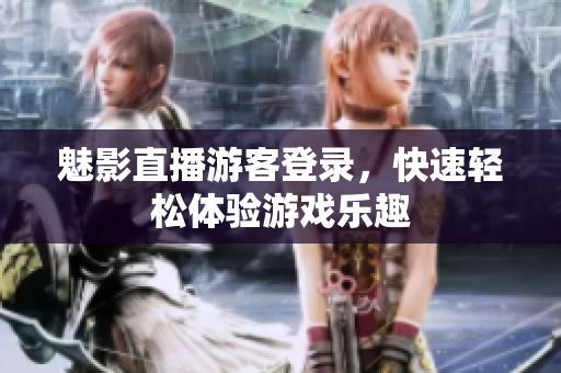魅影直播游客登录，快速轻松体验游戏乐趣