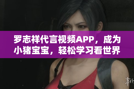 罗志祥代言视频APP，成为小猪宝宝，轻松学习看世界