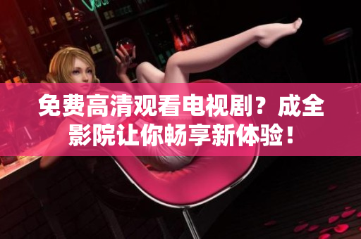 免费高清观看电视剧？成全影院让你畅享新体验！