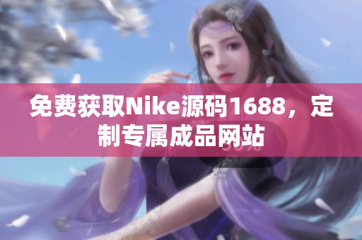免费获取Nike源码1688，定制专属成品网站