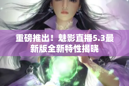 重磅推出！魅影直播5.3最新版全新特性揭晓