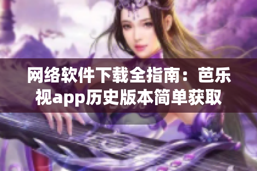 网络软件下载全指南：芭乐视app历史版本简单获取