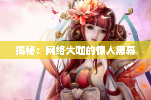 揭秘：网络大咖的惊人黑幕