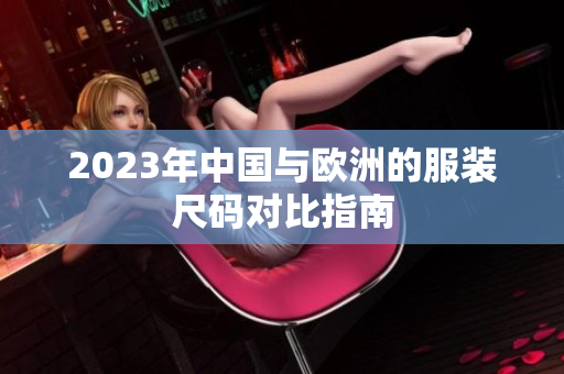2023年中国与欧洲的服装尺码对比指南