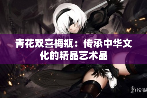 青花双喜梅瓶：传承中华文化的精品艺术品