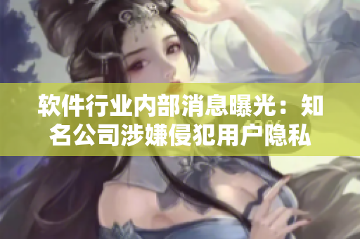 软件行业内部消息曝光：知名公司涉嫌侵犯用户隐私